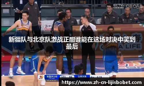 新疆队与北京队激战正酣谁能在这场对决中笑到最后